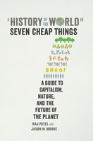 A History of the World in Seven Cheap Things: A Guide to Capitalism, Nature, and the Future of the Planet - Raj Patel, Jason W. Moore