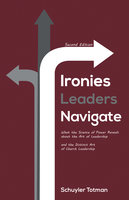 Ironies Leaders Navigate, Second Edition: What the Science of Power Reveals about the Art of Leadership and the Distinct Art of Church Leadership - Schuyler Totman