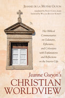 Jeanne Guyon’s Christian Worldview: Her Biblical Commentaries on Galatians, Ephesians, and Colossians with Explanations and Reflections on the Interior Life - Jeanne de la Mothe Guyon