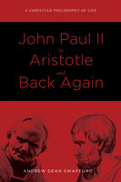 John Paul II to Aristotle and Back Again: A Christian Philosophy of Life - Andrew Dean Swafford