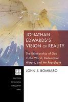 Jonathan Edwards’s Vision of Reality: The Relationship of God to the World, Redemption History, and the Reprobate - John J. Bombaro