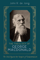 The Theology of George MacDonald: The Child Against the Vampire of Fundamentalism - John R. de Jong