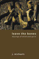 Leave the Bones: Musings of Mind and Spirit - J. Michaels