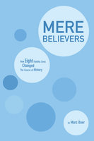 Mere Believers: How Eight Faithful Lives Changed the Course of History - Marc Baer