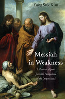 Messiah in Weakness: A Portrait of Jesus from the Perspective of the Dispossessed - Yung Suk Kim