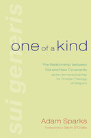 One of a Kind: The Relationship between Old and New Covenants as the Hermeneutical Key for Christian Theology of Religions - Adam Sparks