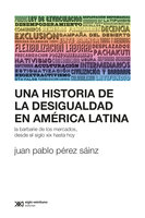 Una historia de la desigualdad en América Latina: La barbarie de los mercados, desde el siglo XIX hasta hoy - Juan Pablo Pérez Sáinz