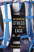 Rethinking Stress in an Age of Ease: A Field Manual for Students of all Ages - William J. Elenchin