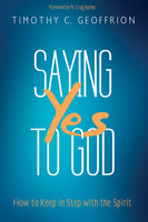 Saying Yes to God: How to Keep in Step with the Spirit - Timothy C. Geoffrion