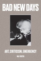 Bad New Days: Art, Criticism, Emergency - Hal Foster