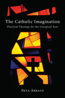The Catholic Imagination: Practical Theology for the Liturgical Year - Skya Abbate