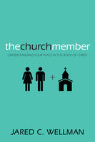 The Church Member: Understanding Your Place in the Body of Christ - Jared C. Wellman