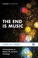 The End Is Music: A Companion to Robert W. Jenson’s Theology - Chris E. W. Green
