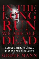 In the Long Run We Are All Dead: Keynesianism, Political Economy, and Revolution - Geoff Mann