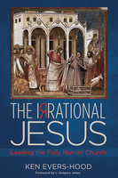 The Irrational Jesus: Leading the Fully Human Church - Ken Evers-Hood