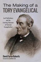 The Making of a Tory Evangelical: Lord Shaftesbury and the Evolving Character of Victorian Evangelicalism - David Furse-Roberts