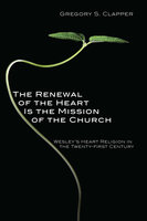 The Renewal of the Heart Is the Mission of the Church: Wesley's Heart Religion in the Twenty-First Century - Gregory S. Clapper