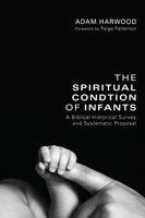 The Spiritual Condition of Infants: A Biblical-Historical Survey and Systematic Proposal - Adam Harwood