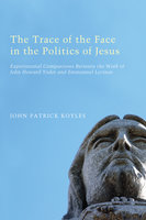The Trace of the Face in the Politics of Jesus: Experimental Comparisons Between the Work of John Howard Yoder and Emmanuel Levinas - John Patrick Koyles