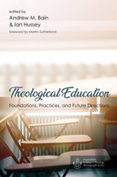 Theological Education: Foundations, Practices, and Future Directions - Andrew M. Bain, Ian Hussey