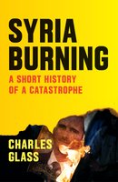 Syria Burning: A Short History of a Catastrophe - Charles Glass