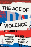 The Age of Violence: The Crisis of Political Action and the End of Utopia - Alain Bertho
