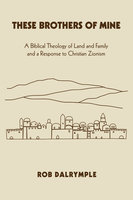 These Brothers of Mine: A Biblical Theology of Land and Family and a Response to Christian Zionism - Rob Dalrymple