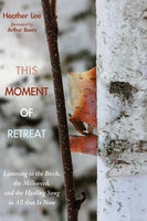 This Moment of Retreat: Listening to the Birch, the Milkweed, and the Healing Song in All that Is Now - Heather Lee