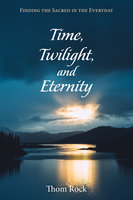 Time, Twilight, and Eternity: Finding the Sacred in the Everyday - Thom Rock