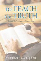 To Teach the Truth: Selected Courses and Seminars - Schubert M. Ogden
