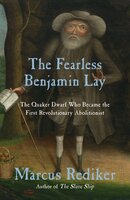 The Fearless Benjamin Lay: The Quaker Dwarf Who Became the First Revolutionary Abolitionist - Marcus Rediker