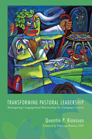 Transforming Pastoral Leadership: Reimagining Congregational Relationships for Changing Contexts - Quentin P. Kinnison