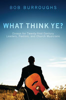 What Think Ye?: Essays for Twenty-First-Century Leaders, Pastors, and Church Musicians - Bob Burroughs