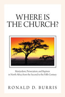 Where Is the Church?: Martyrdom, Persecution, and Baptism in North Africa from the Second to the Fifth Century - Ronald D. Burris