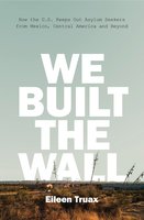 We Built the Wall: How the US Keeps Out Asylum Seekers from Mexico, Central America and Beyond - Eileen Truax