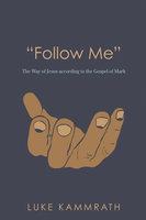 “Follow Me”: The Way of Jesus according to the Gospel of Mark - Luke Kammrath