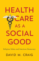 Health Care as a Social Good: Religious Values and American Democracy - David M. Craig