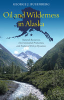 Oil and Wilderness in Alaska: Natural Resources, Environmental Protection, and National Policy Dynamics - George J. Busenberg