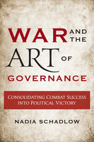 War and the Art of Governance: Consolidating Combat Success into Political Victory - Nadia Schadlow