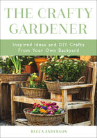The Crafty Gardener: Inspired Ideas and DIY Crafts From Your Own Backyard - Becca Anderson