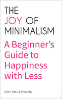 The Joy of Minimalism: A Beginner's Guide to Happiness with Less - Zoey Arielle Poulsen