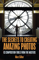 The Secrets to Creating Amazing Photos: 83 Composition Tools from the Masters - Marc Silber
