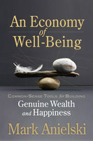 An Economy of Well-Being: Common-sense tools for building genuine wealth and happiness - Mark Anielski
