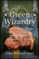 Green Wizardry: Conservation, Solar Power, Organic Gardening, and Other Hands-On Skills from the Appropriate Tech Toolkit - John Michael Greer
