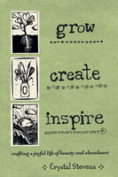 Grow, Create, Inspire: Crafting a Joyful Life of Beauty and Abundance - Crystal Stevens