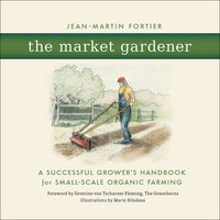 The Market Gardener: A Successful Grower's Handbook for Small-Scale Organic Farming - Jean-Martin Fortier