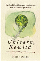 Unlearn, Rewild: Earth Skills, Ideas and Inspiration for the Future Primitive - Miles Olson