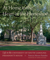 At Home in the Heart of the Horseshoe: Life in the University of South Carolina President's House - Patricia Moore-Pastides, USC Educational Foundation