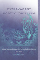 Extravagant Postcolonialism: Modernism and Modernity in Anglophone Fiction, 1958–1988 - Brian T. May