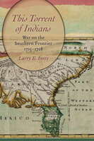 This Torrent of Indians: War on the Southern Frontier, 1715–1728 - Larry E. Ivers
